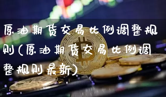 原油期货交易比例调整规则(原油期货交易比例调整规则最新)_https://www.tuogunzhijia.com_纳指期货_第1张