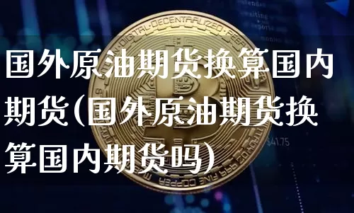 国外原油期货换算国内期货(国外原油期货换算国内期货吗)_https://www.tuogunzhijia.com_纳指期货_第1张