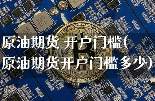 原油期货 开户门槛(原油期货开户门槛多少)_https://www.tuogunzhijia.com_道指期货_第1张