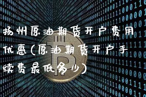 扬州原油期货开户费用优惠(原油期货开户手续费最低多少)_https://www.tuogunzhijia.com_纳指期货_第1张