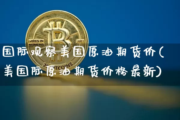 国际观察美国原油期货价(美国际原油期货价格最新)_https://www.tuogunzhijia.com_道指期货_第1张
