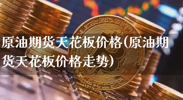 原油期货天花板价格(原油期货天花板价格走势)_https://www.tuogunzhijia.com_道指期货_第1张