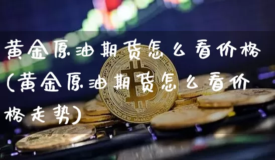 黄金原油期货怎么看价格(黄金原油期货怎么看价格走势)_https://www.tuogunzhijia.com_道指期货_第1张
