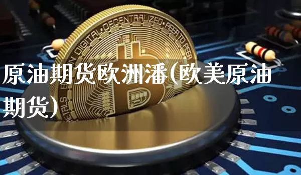 原油期货欧洲潘(欧美原油期货)_https://www.tuogunzhijia.com_内盘期货_第1张