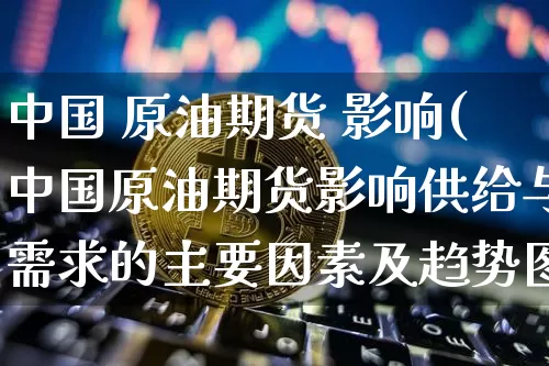 中国 原油期货 影响(中国原油期货影响供给与需求的主要因素及趋势图)_https://www.tuogunzhijia.com_恒指期货_第1张