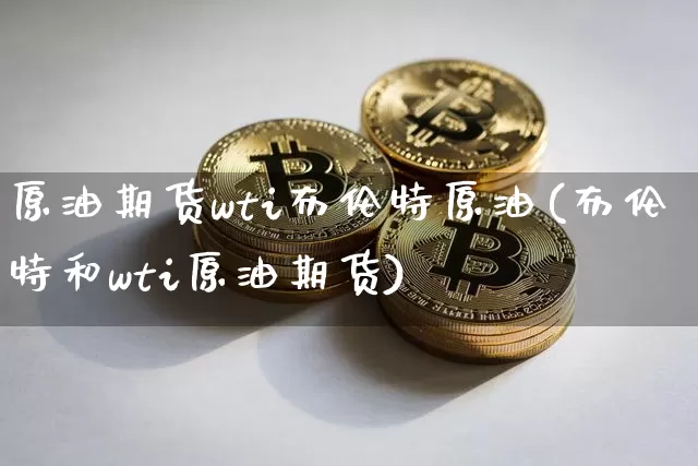 原油期货wti布伦特原油(布伦特和wti原油期货)_https://www.tuogunzhijia.com_恒指期货_第1张