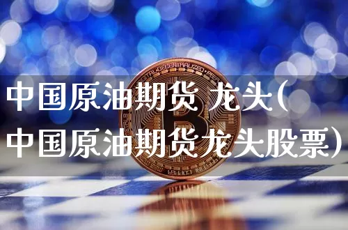 中国原油期货 龙头(中国原油期货龙头股票)_https://www.tuogunzhijia.com_纳指期货_第1张
