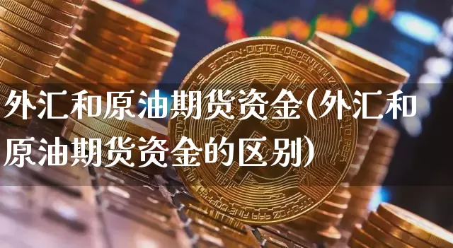 外汇和原油期货资金(外汇和原油期货资金的区别)_https://www.tuogunzhijia.com_国际期货_第1张