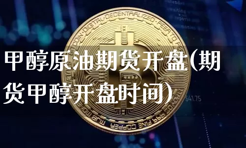 甲醇原油期货开盘(期货甲醇开盘时间)_https://www.tuogunzhijia.com_道指期货_第1张