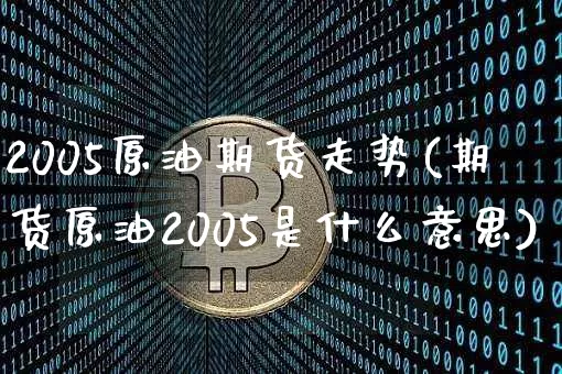 2005原油期货走势(期货原油2005是什么意思)_https://www.tuogunzhijia.com_黄金期货_第1张
