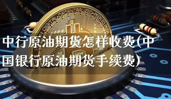 中行原油期货怎样收费(中国银行原油期货手续费)_https://www.tuogunzhijia.com_内盘期货_第1张