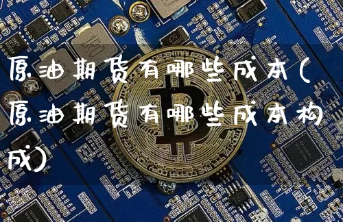 原油期货有哪些成本(原油期货有哪些成本构成)_https://www.tuogunzhijia.com_恒指期货_第1张