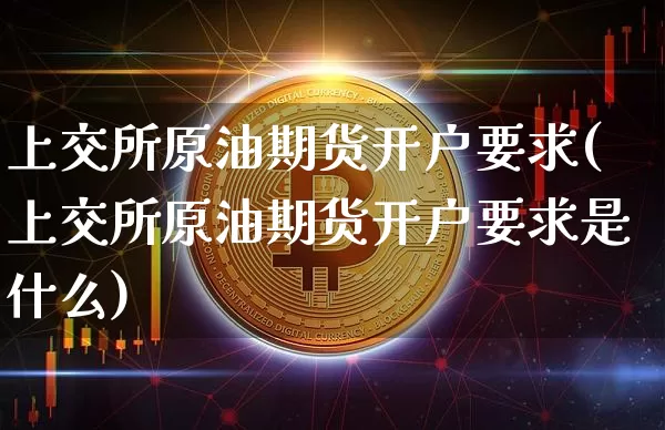 上交所原油期货开户要求(上交所原油期货开户要求是什么)_https://www.tuogunzhijia.com_原油期货_第1张