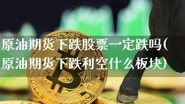原油期货下跌股票一定跌吗(原油期货下跌利空什么板块)_https://www.tuogunzhijia.com_道指期货_第1张