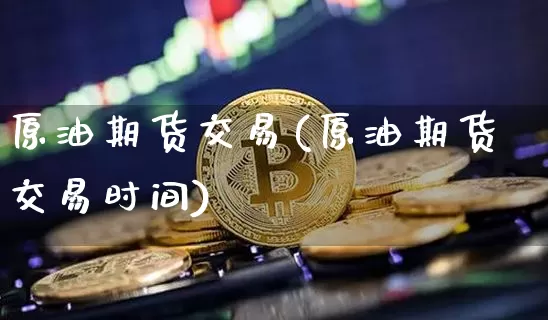原油期货交易(原油期货交易时间)_https://www.tuogunzhijia.com_国际期货_第1张