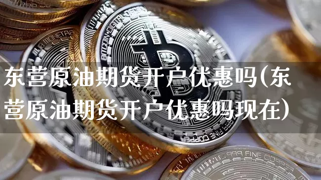 东营原油期货开户优惠吗(东营原油期货开户优惠吗现在)_https://www.tuogunzhijia.com_国际期货_第1张