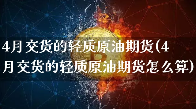 4月交货的轻质原油期货(4月交货的轻质原油期货怎么算)_https://www.tuogunzhijia.com_黄金期货_第1张