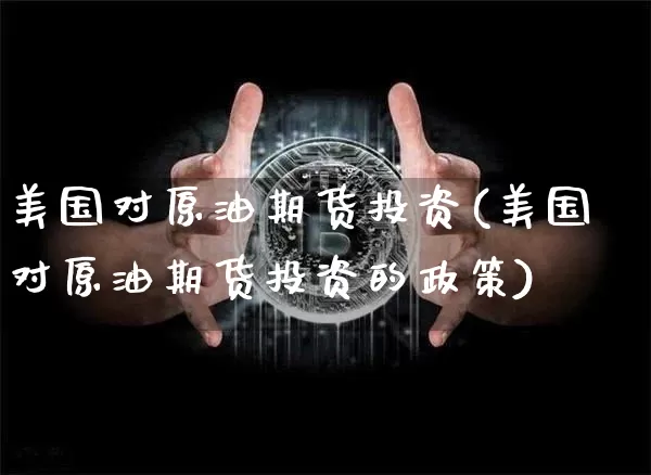 美国对原油期货投资(美国对原油期货投资的政策)_https://www.tuogunzhijia.com_国际期货_第1张