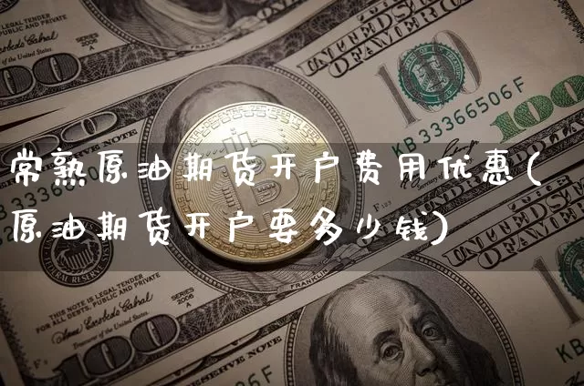 常熟原油期货开户费用优惠(原油期货开户要多少钱)_https://www.tuogunzhijia.com_内盘期货_第1张