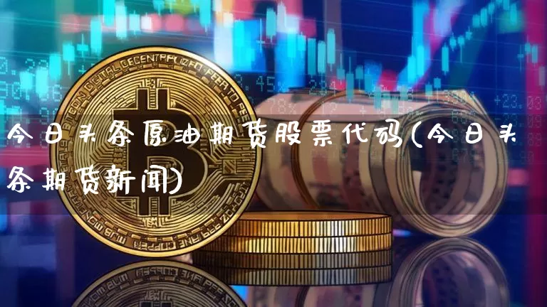 今日头条原油期货股票代码(今日头条期货新闻)_https://www.tuogunzhijia.com_黄金期货_第1张