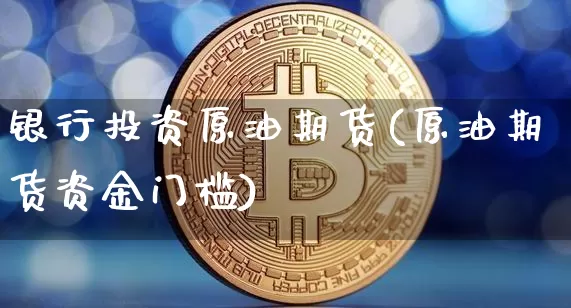 银行投资原油期货(原油期货资金门槛)_https://www.tuogunzhijia.com_道指期货_第1张