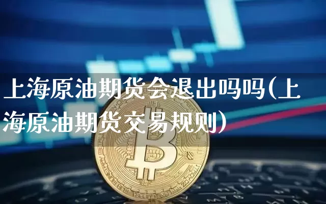上海原油期货会退出吗吗(上海原油期货交易规则)_https://www.tuogunzhijia.com_国际期货_第1张