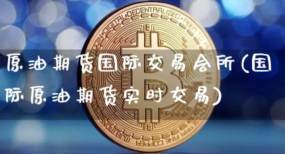 原油期货国际交易会所(国际原油期货实时交易)_https://www.tuogunzhijia.com_国际期货_第1张