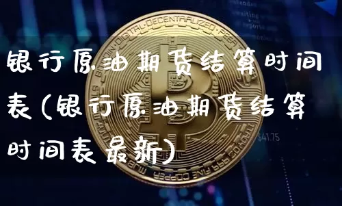 银行原油期货结算时间表(银行原油期货结算时间表最新)_https://www.tuogunzhijia.com_内盘期货_第1张
