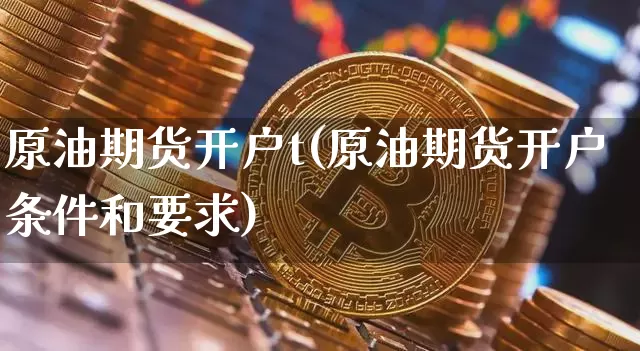 原油期货开户t(原油期货开户条件和要求)_https://www.tuogunzhijia.com_恒指期货_第1张