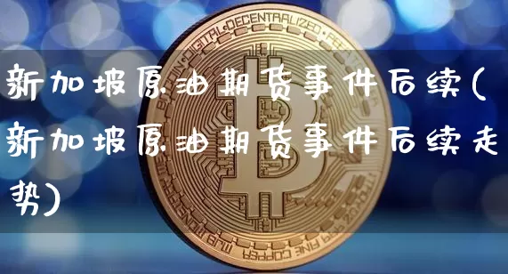 新加坡原油期货事件后续(新加坡原油期货事件后续走势)_https://www.tuogunzhijia.com_恒指期货_第1张