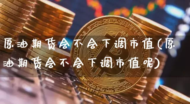 原油期货会不会下调市值(原油期货会不会下调市值呢)_https://www.tuogunzhijia.com_原油期货_第1张