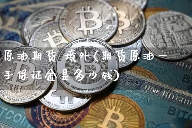 原油期货 境外(期货原油一手保证金是多少钱)_https://www.tuogunzhijia.com_纳指期货_第1张