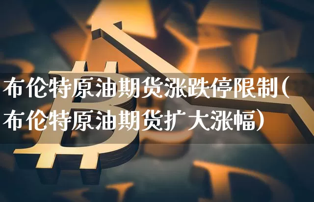 布伦特原油期货涨跌停限制(布伦特原油期货扩大涨幅)_https://www.tuogunzhijia.com_道指期货_第1张
