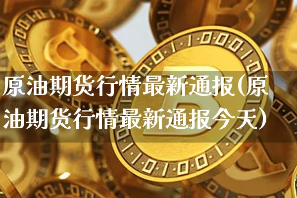 原油期货行情最新通报(原油期货行情最新通报今天)_https://www.tuogunzhijia.com_黄金期货_第1张