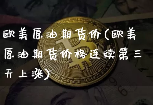 欧美原油期货价(欧美原油期货价格连续第三天上涨)_https://www.tuogunzhijia.com_国际期货_第1张