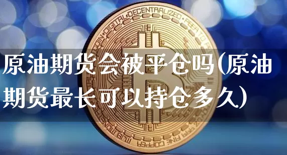 原油期货会被平仓吗(原油期货最长可以持仓多久)_https://www.tuogunzhijia.com_黄金期货_第1张