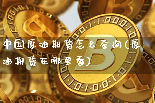 中国原油期货怎么查询(原油期货在哪里看)_https://www.tuogunzhijia.com_道指期货_第1张
