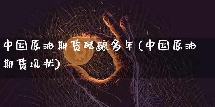 中国原油期货酝酿多年(中国原油期货现状)_https://www.tuogunzhijia.com_原油期货_第1张