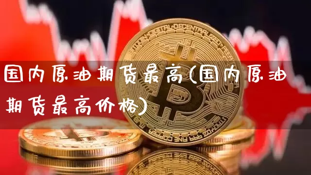 国内原油期货最高(国内原油期货最高价格)_https://www.tuogunzhijia.com_恒指期货_第1张