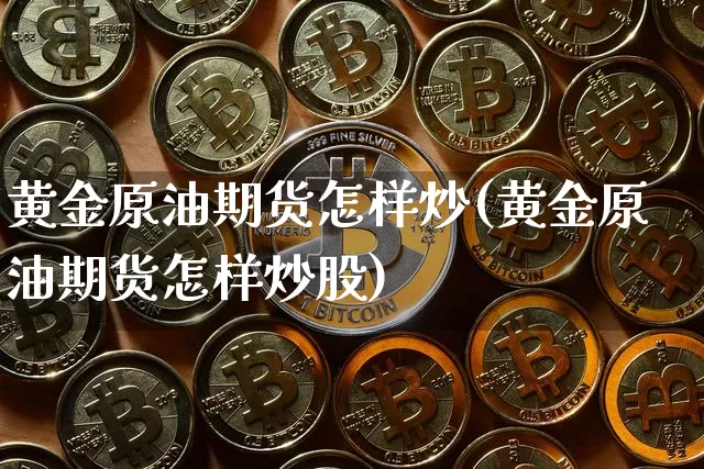 黄金原油期货怎样炒(黄金原油期货怎样炒股)_https://www.tuogunzhijia.com_内盘期货_第1张
