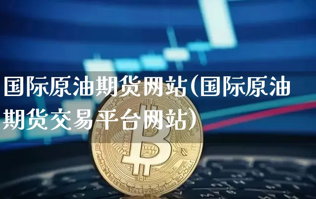 国际原油期货网站(国际原油期货交易平台网站)_https://www.tuogunzhijia.com_内盘期货_第1张