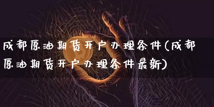 成都原油期货开户办理条件(成都原油期货开户办理条件最新)_https://www.tuogunzhijia.com_道指期货_第1张