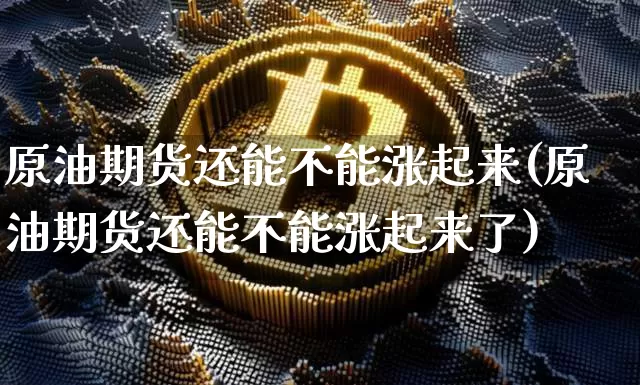 原油期货还能不能涨起来(原油期货还能不能涨起来了)_https://www.tuogunzhijia.com_内盘期货_第1张