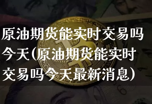 原油期货能实时交易吗今天(原油期货能实时交易吗今天最新消息)_https://www.tuogunzhijia.com_国际期货_第1张