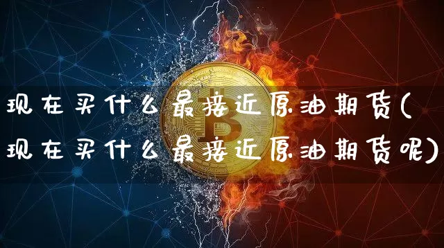 现在买什么最接近原油期货(现在买什么最接近原油期货呢)_https://www.tuogunzhijia.com_道指期货_第1张