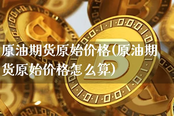 原油期货原始价格(原油期货原始价格怎么算)_https://www.tuogunzhijia.com_国际期货_第1张