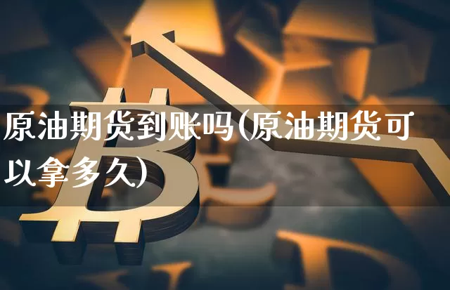 原油期货到账吗(原油期货可以拿多久)_https://www.tuogunzhijia.com_黄金期货_第1张