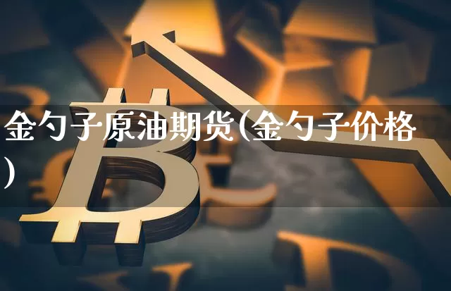 金勺子原油期货(金勺子价格)_https://www.tuogunzhijia.com_国际期货_第1张