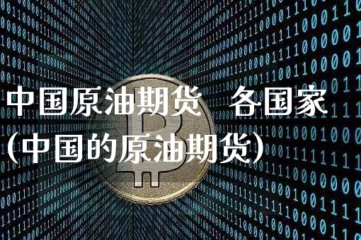 中国原油期货   各国家(中国的原油期货)_https://www.tuogunzhijia.com_恒指期货_第1张