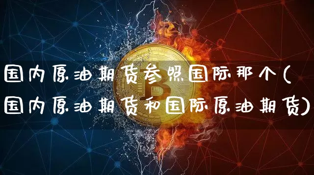 国内原油期货参照国际那个(国内原油期货和国际原油期货)_https://www.tuogunzhijia.com_国际期货_第1张